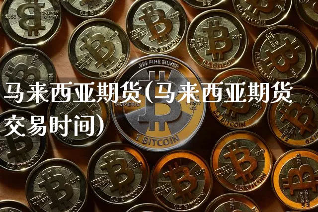 马来西亚期货(马来西亚期货交易时间)_https://www.erdeww.com_期货知识_第1张