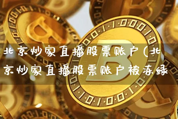 北京炒家直播股票账户(北京炒家直播股票账户被冻绿_https://www.erdeww.com_期货走势_第1张