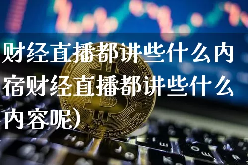财经直播都讲些什么内宿财经直播都讲些什么内容呢)_https://www.erdeww.com_期货_第1张