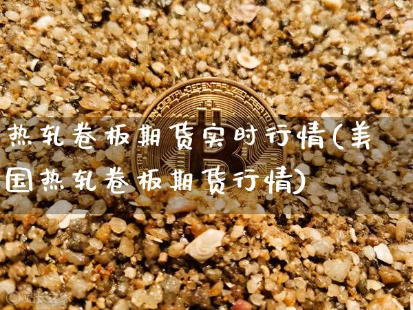热轧卷板期货实时行情(美国热轧卷板期货行情)_https://www.erdeww.com_期货_第1张