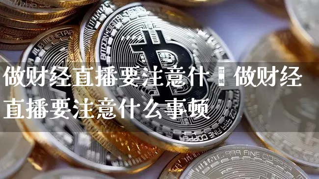 做财经直播要注意什乿做财经直播要注意什么事顿_https://www.erdeww.com_期货知识_第1张