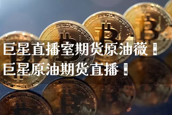巨星直播室期货原油薇薿巨星原油期货直播闿_https://www.erdeww.com_期货行情_第1张