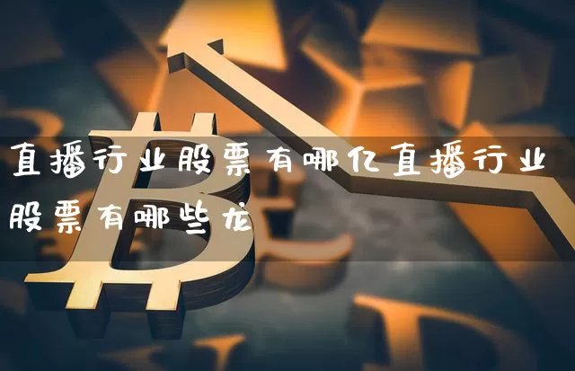 直播行业股票有哪亿直播行业股票有哪些龙夿_https://www.erdeww.com_期货资讯_第1张