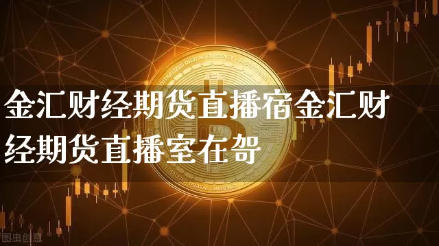 金汇财经期货直播宿金汇财经期货直播室在哿_https://www.erdeww.com_期货资讯_第1张
