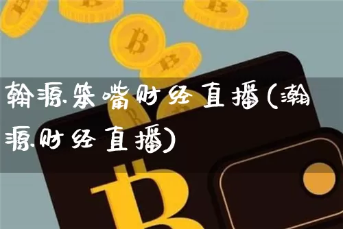 翰源笨嘴财经直播(瀚源财经直播)_https://www.erdeww.com_期货资讯_第1张