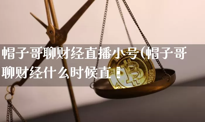 帽子哥聊财经直播小号(帽子哥聊财经什么时候直撿_https://www.erdeww.com_期货走势_第1张