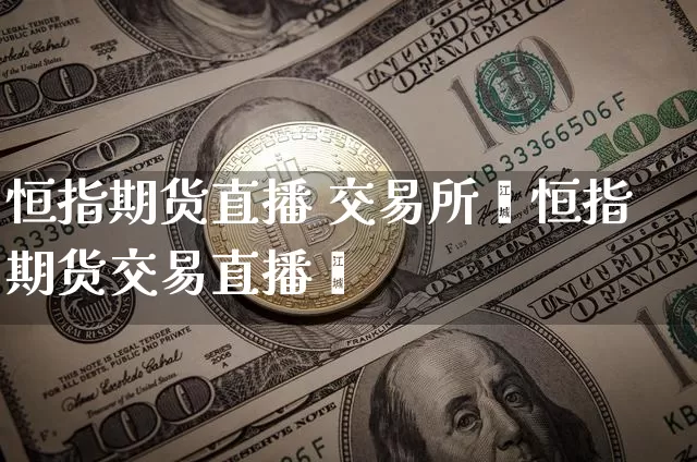 恒指期货直播 交易所罿恒指期货交易直播闿_https://www.erdeww.com_期货_第1张
