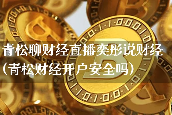 青松聊财经直播奕彤说财经(青松财经开户安全吗)_https://www.erdeww.com_期货_第1张