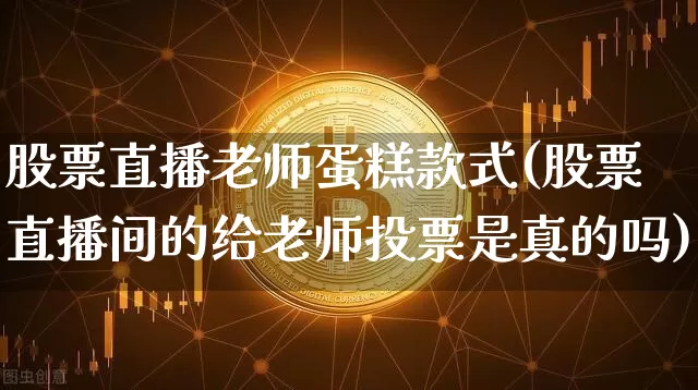 股票直播老师蛋糕款式(股票直播间的给老师投票是真的吗)_https://www.erdeww.com_期货知识_第1张