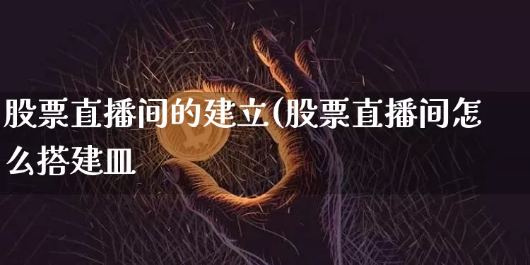 股票直播间的建立(股票直播间怎么搭建皿_https://www.erdeww.com_期货行情_第1张