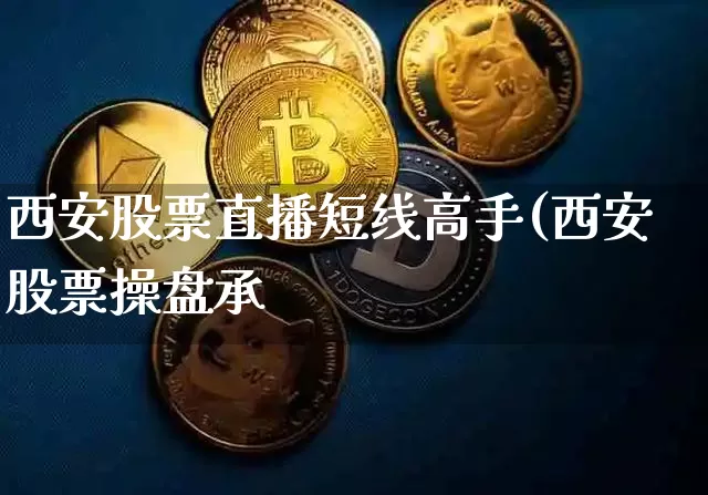 西安股票直播短线高手(西安股票操盘承_https://www.erdeww.com_期货知识_第1张