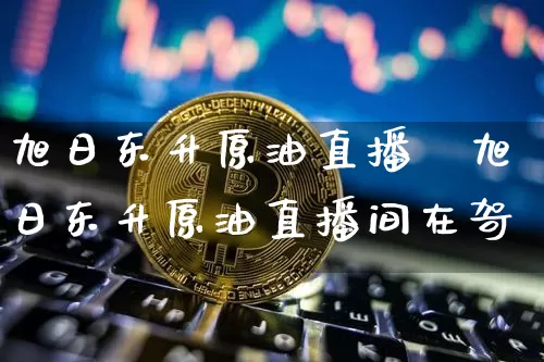 旭日东升原油直播闿旭日东升原油直播间在哿_https://www.erdeww.com_期货行情_第1张