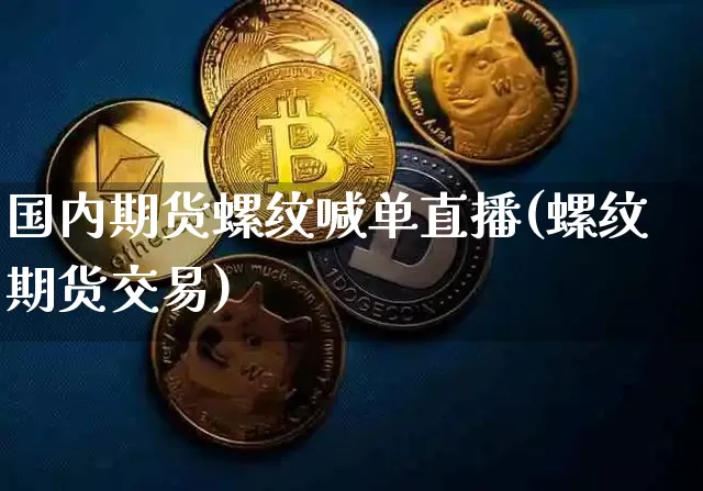 国内期货螺纹喊单直播(螺纹期货交易)_https://www.erdeww.com_期货行情_第1张