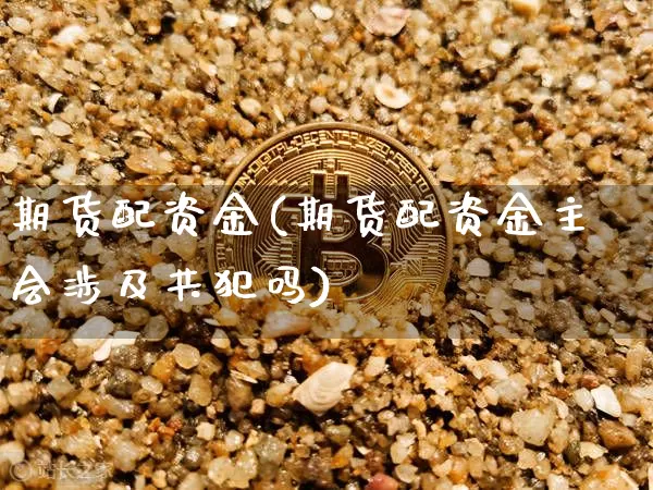 期货配资金(期货配资金主会涉及共犯吗)_https://www.erdeww.com_期货知识_第1张