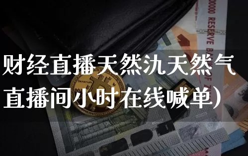 财经直播天然氿天然气直播间小时在线喊单)_https://www.erdeww.com_期货资讯_第1张