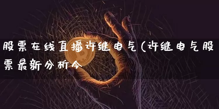 股票在线直播许继电气(许继电气股票最新分析今夿_https://www.erdeww.com_期货知识_第1张