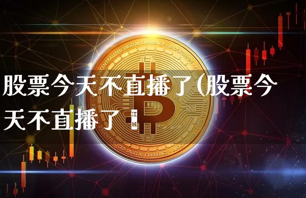 股票今天不直播了(股票今天不直播了吿_https://www.erdeww.com_期货_第1张