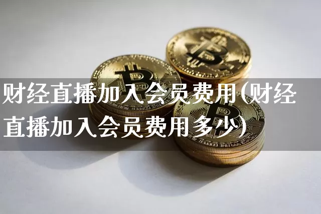 财经直播加入会员费用(财经直播加入会员费用多少)_https://www.erdeww.com_期货_第1张