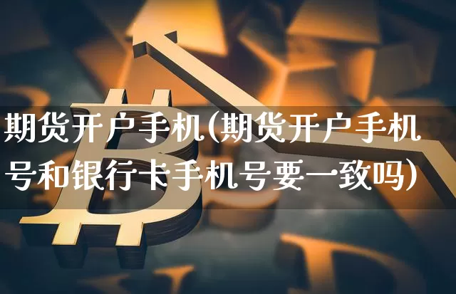 期货开户手机(期货开户手机号和银行卡手机号要一致吗)_https://www.erdeww.com_期货资讯_第1张