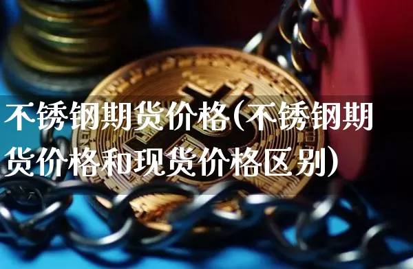 不锈钢期货价格(不锈钢期货价格和现货价格区别)_https://www.erdeww.com_期货知识_第1张