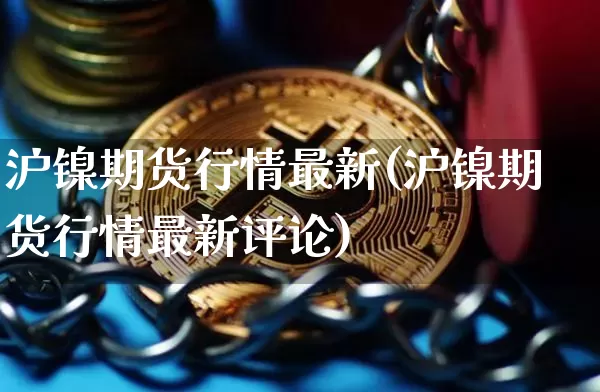 沪镍期货行情最新(沪镍期货行情最新评论)_https://www.erdeww.com_期货知识_第1张