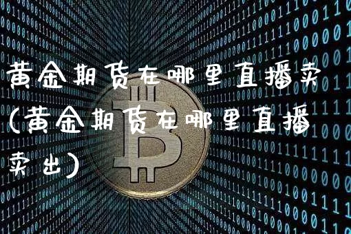 黄金期货在哪里直播卖(黄金期货在哪里直播卖出)_https://www.erdeww.com_期货行情_第1张