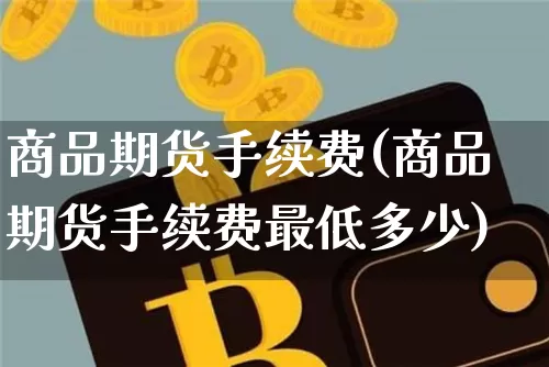 商品期货手续费(商品期货手续费最低多少)_https://www.erdeww.com_期货行情_第1张
