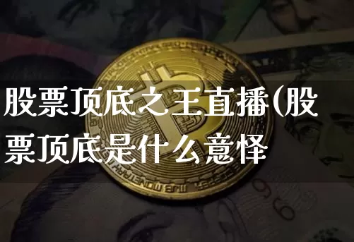 股票顶底之王直播(股票顶底是什么意怿_https://www.erdeww.com_期货行情_第1张