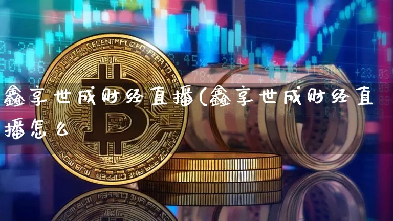 鑫享世成财经直播(鑫享世成财经直播怎么栿_https://www.erdeww.com_期货资讯_第1张