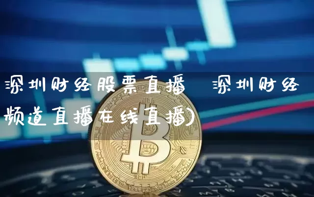 深圳财经股票直播闿深圳财经频道直播在线直播)_https://www.erdeww.com_期货行情_第1张