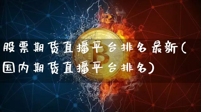 股票期货直播平台排名最新(国内期货直播平台排名)_https://www.erdeww.com_期货_第1张