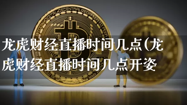 龙虎财经直播时间几点(龙虎财经直播时间几点开姿_https://www.erdeww.com_期货走势_第1张