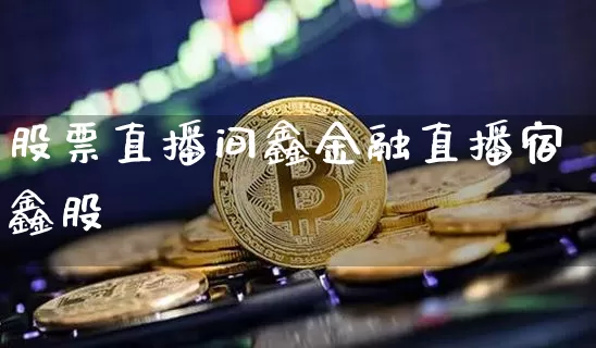 股票直播间鑫金融直播宿鑫股祿_https://www.erdeww.com_期货资讯_第1张
