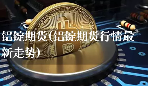 铝锭期货(铝锭期货行情最新走势)_https://www.erdeww.com_期货行情_第1张