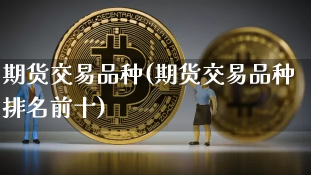 期货交易品种(期货交易品种排名前十)_https://www.erdeww.com_期货行情_第1张