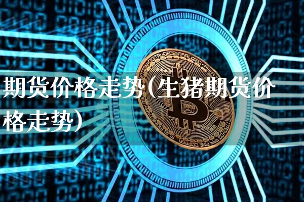 期货价格走势(生猪期货价格走势)_https://www.erdeww.com_期货走势_第1张