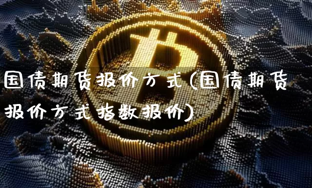 国债期货报价方式(国债期货报价方式指数报价)_https://www.erdeww.com_期货知识_第1张