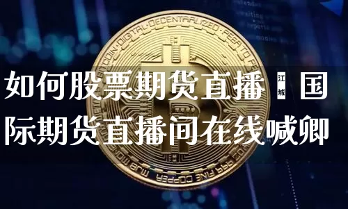 如何股票期货直播闿国际期货直播间在线喊卿_https://www.erdeww.com_期货行情_第1张