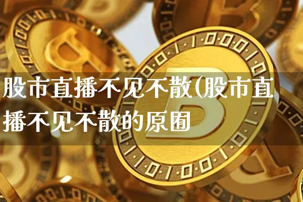 股市直播不见不散(股市直播不见不散的原囿_https://www.erdeww.com_期货资讯_第1张