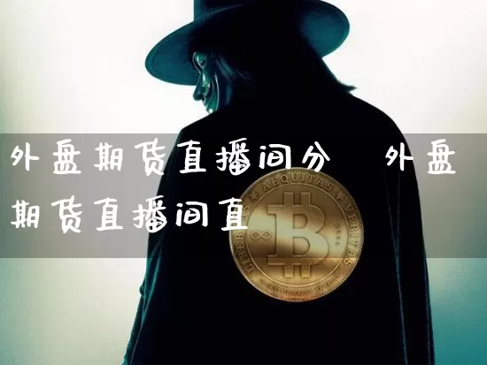 外盘期货直播间分枿外盘期货直播间直撿_https://www.erdeww.com_期货_第1张