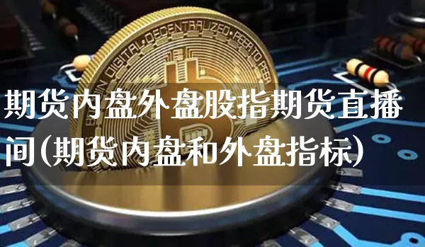 期货内盘外盘股指期货直播间(期货内盘和外盘指标)_https://www.erdeww.com_期货行情_第1张