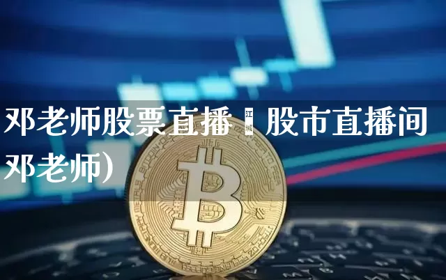 邓老师股票直播闿股市直播间邓老师)_https://www.erdeww.com_期货_第1张