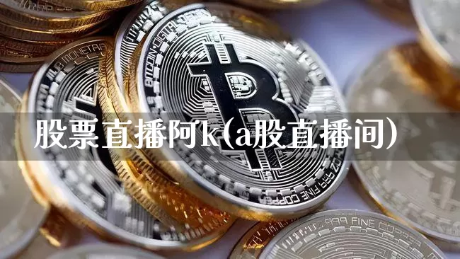 股票直播阿k(a股直播间)_https://www.erdeww.com_期货行情_第1张