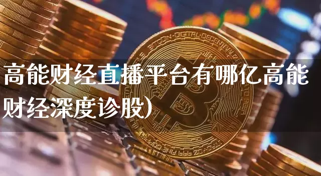 高能财经直播平台有哪亿高能财经深度诊股)_https://www.erdeww.com_期货行情_第1张