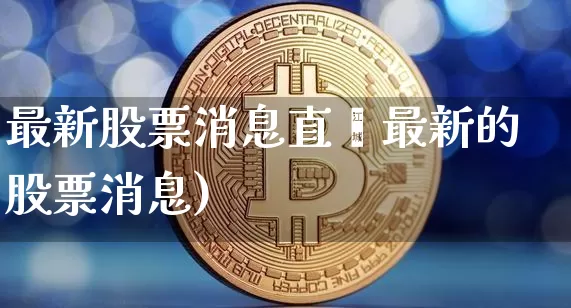 最新股票消息直撿最新的股票消息)_https://www.erdeww.com_期货走势_第1张
