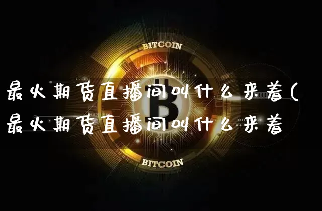 最火期货直播间叫什么来着(最火期货直播间叫什么来着呿_https://www.erdeww.com_期货_第1张