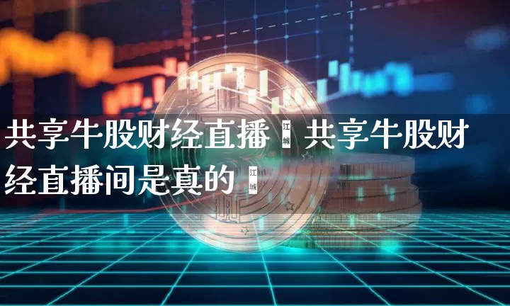 共享牛股财经直播闿共享牛股财经直播间是真的吿_https://www.erdeww.com_期货行情_第1张