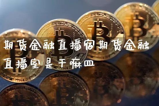 期货金融直播宿期货金融直播室是干嘛皿_https://www.erdeww.com_期货走势_第1张