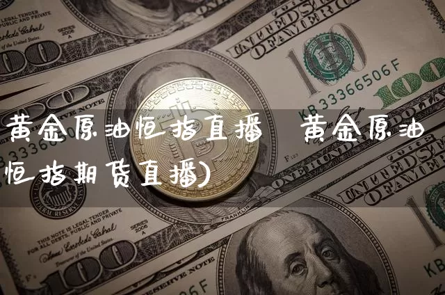 黄金原油恒指直播闿黄金原油恒指期货直播)_https://www.erdeww.com_期货_第1张