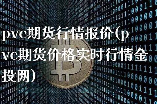 pvc期货行情报价(pvc期货价格实时行情金投网)_https://www.erdeww.com_期货资讯_第1张